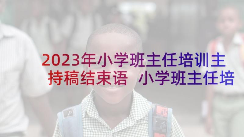 2023年小学班主任培训主持稿结束语 小学班主任培训主持词(优质5篇)