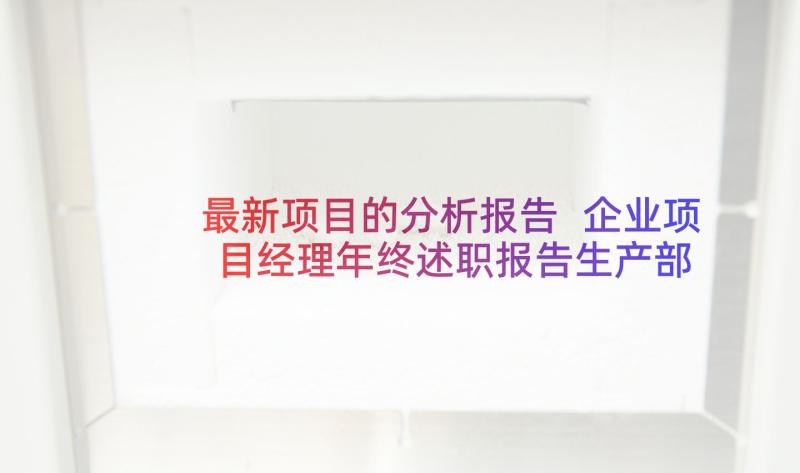 最新项目的分析报告 企业项目经理年终述职报告生产部经理(优秀8篇)