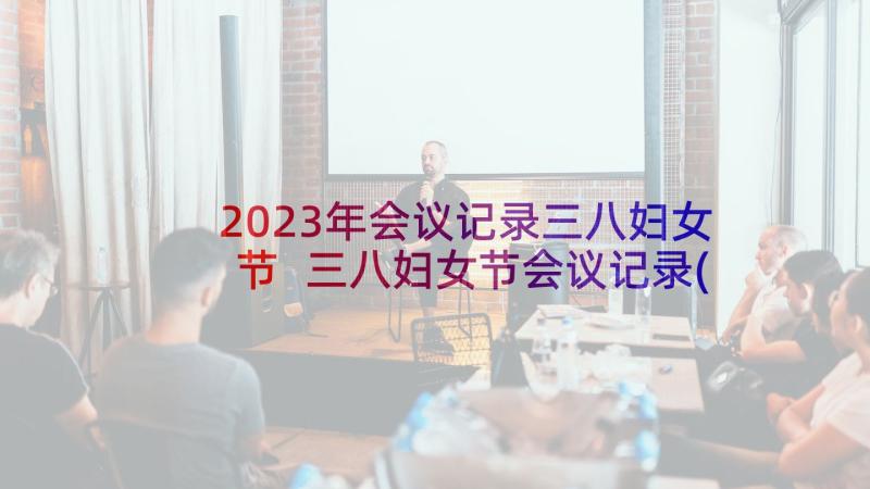 2023年会议记录三八妇女节 三八妇女节会议记录(模板5篇)