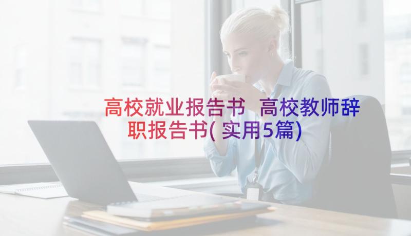 高校就业报告书 高校教师辞职报告书(实用5篇)