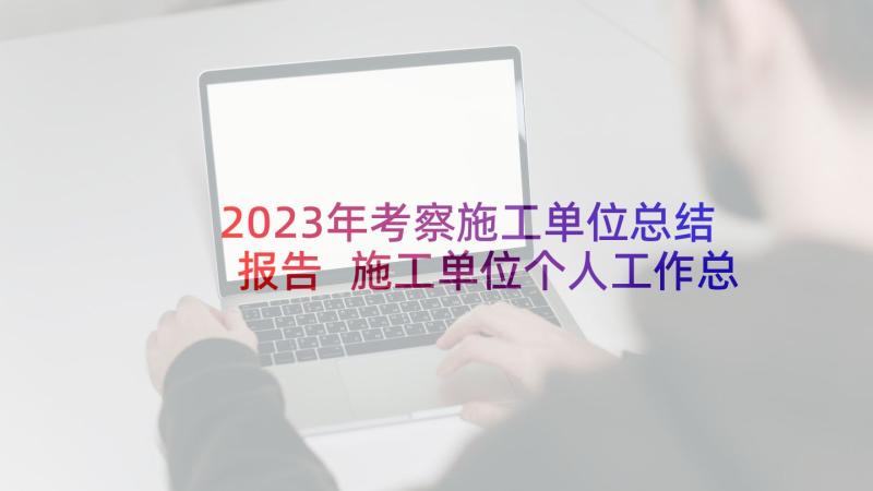 2023年考察施工单位总结报告 施工单位个人工作总结报告(优质5篇)