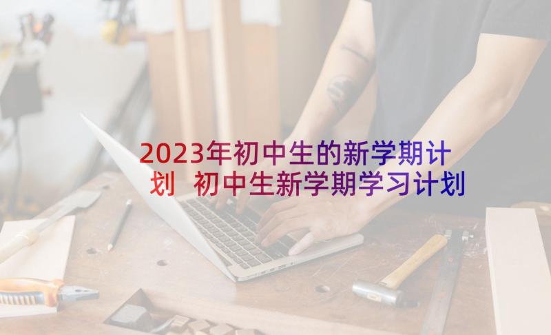 2023年初中生的新学期计划 初中生新学期学习计划(优秀8篇)