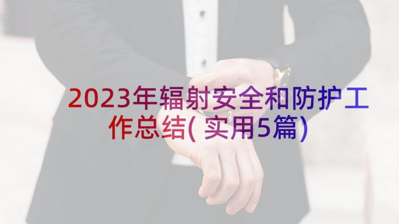 2023年辐射安全和防护工作总结(实用5篇)