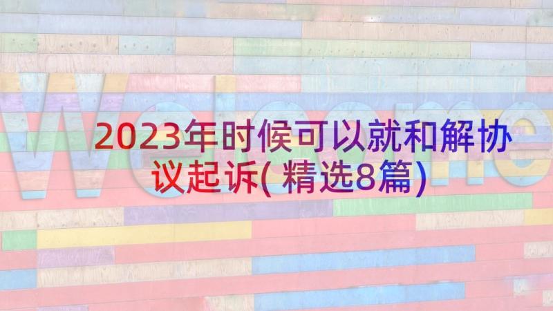 2023年时候可以就和解协议起诉(精选8篇)