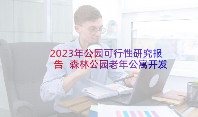 2023年公园可行性研究报告 森林公园老年公寓开发可行性研究报告(精选5篇)