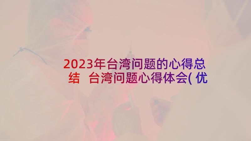 2023年台湾问题的心得总结 台湾问题心得体会(优质5篇)
