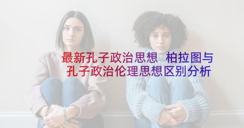 最新孔子政治思想 柏拉图与孔子政治伦理思想区别分析论文(汇总5篇)