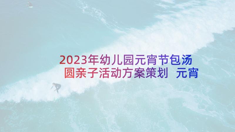 2023年幼儿园元宵节包汤圆亲子活动方案策划 元宵节包汤圆活动方案(优秀5篇)