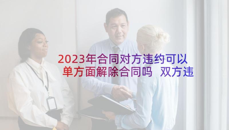 2023年合同对方违约可以单方面解除合同吗 双方违约合同(优秀5篇)