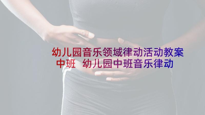 幼儿园音乐领域律动活动教案中班 幼儿园中班音乐律动活动教案(通用5篇)