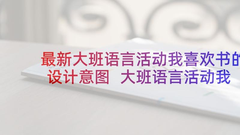 最新大班语言活动我喜欢书的设计意图 大班语言活动我喜欢我教案(汇总5篇)