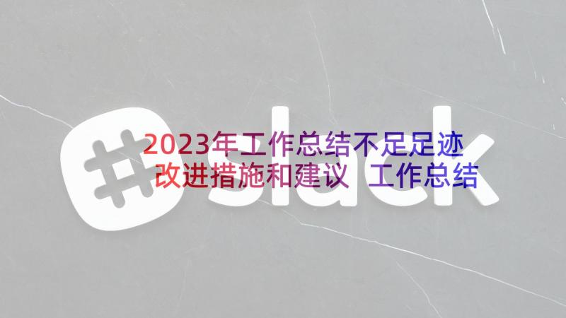 2023年工作总结不足足迹改进措施和建议 工作总结个人不足之处改进措施(优质5篇)