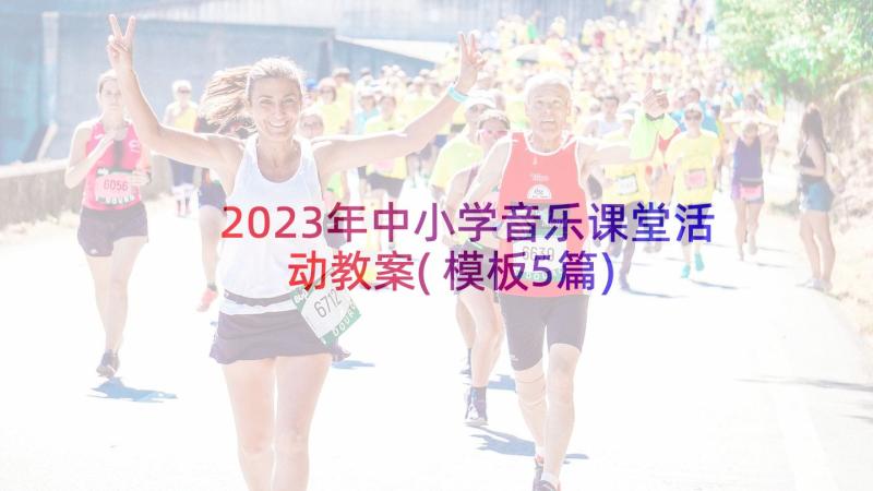 2023年中小学音乐课堂活动教案(模板5篇)