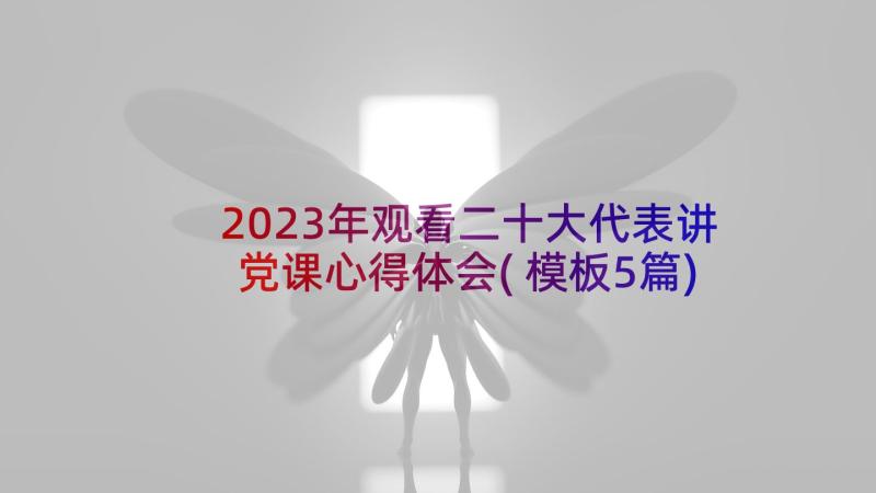 2023年观看二十大代表讲党课心得体会(模板5篇)