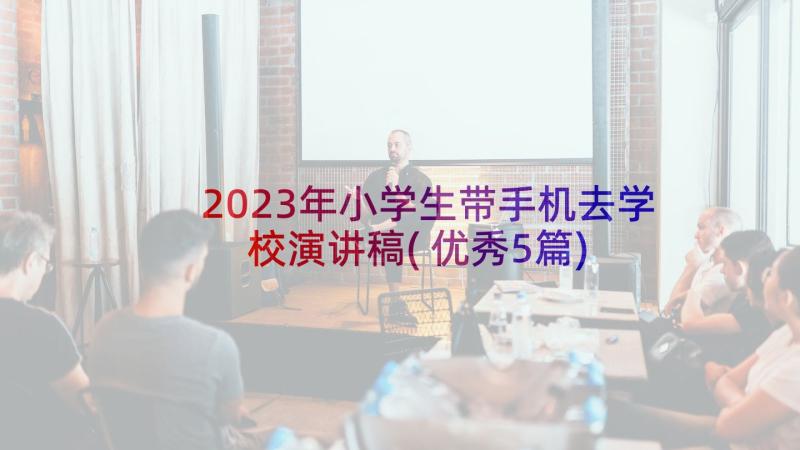 2023年小学生带手机去学校演讲稿(优秀5篇)