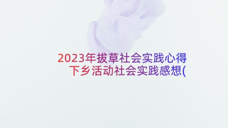2023年拔草社会实践心得 下乡活动社会实践感想(大全7篇)