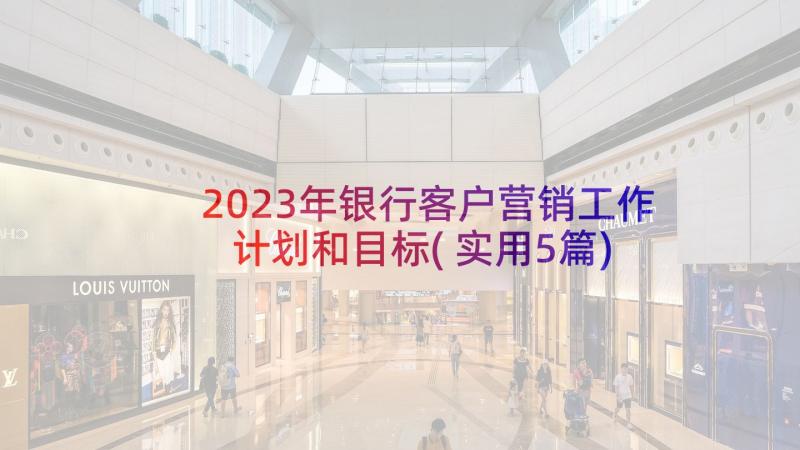 2023年银行客户营销工作计划和目标(实用5篇)