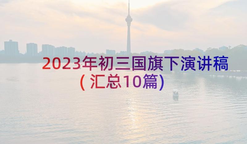 2023年初三国旗下演讲稿(汇总10篇)