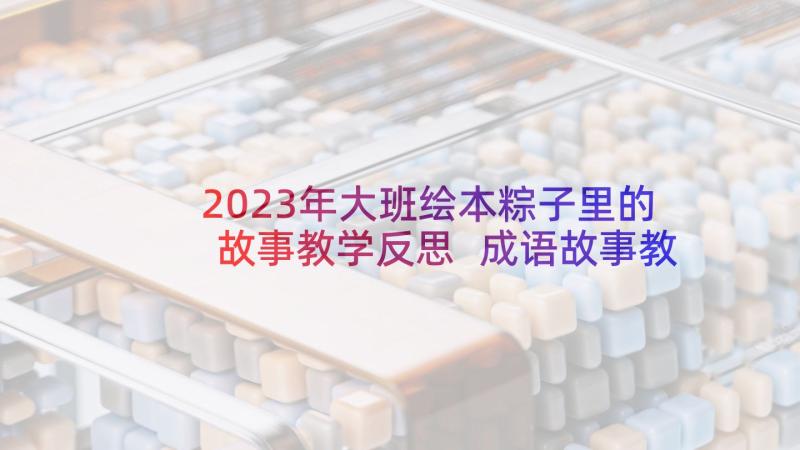 2023年大班绘本粽子里的故事教学反思 成语故事教学反思(精选9篇)