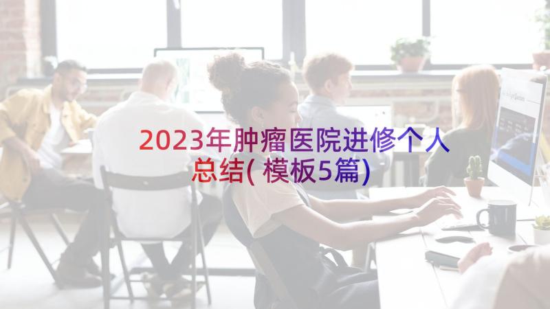 2023年肿瘤医院进修个人总结(模板5篇)