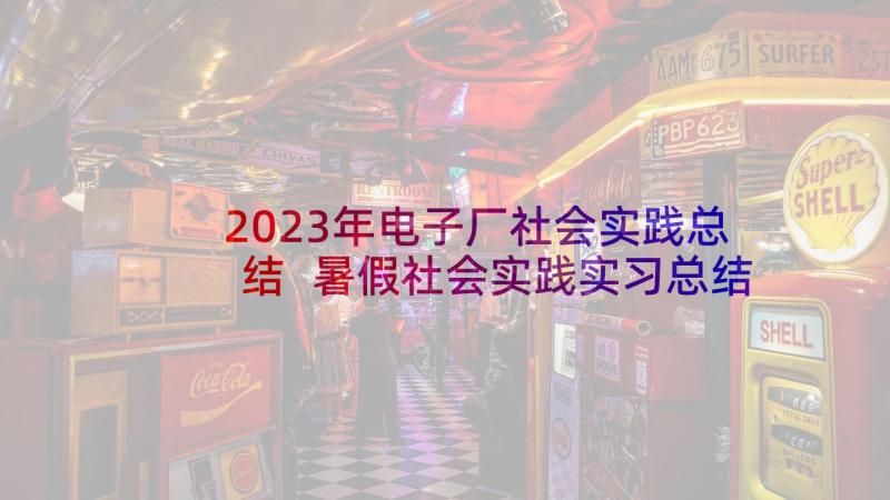 2023年电子厂社会实践总结 暑假社会实践实习总结(汇总9篇)