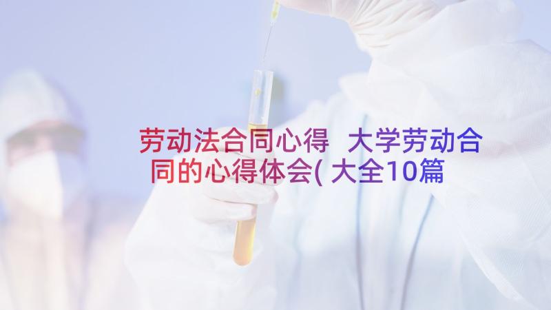 劳动法合同心得 大学劳动合同的心得体会(大全10篇)