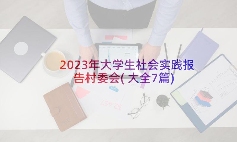 2023年大学生社会实践报告村委会(大全7篇)