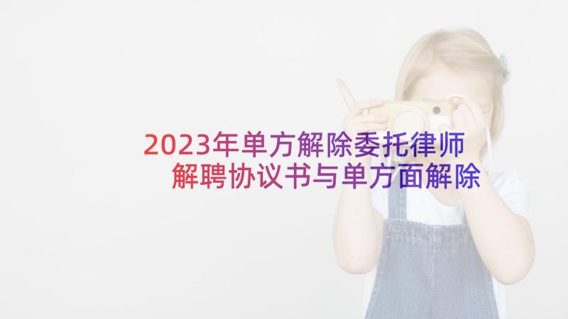 2023年单方解除委托律师 解聘协议书与单方面解除聘用合同(通用5篇)