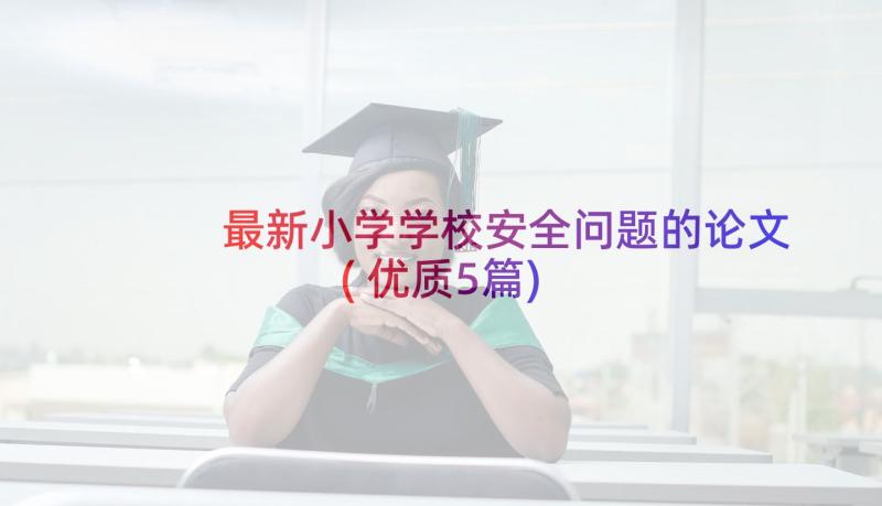 最新小学学校安全问题的论文(优质5篇)