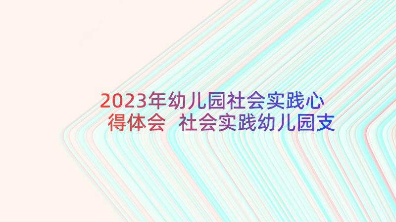 2023年幼儿园社会实践心得体会 社会实践幼儿园支教心得体会(优质5篇)