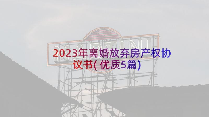 2023年离婚放弃房产权协议书(优质5篇)