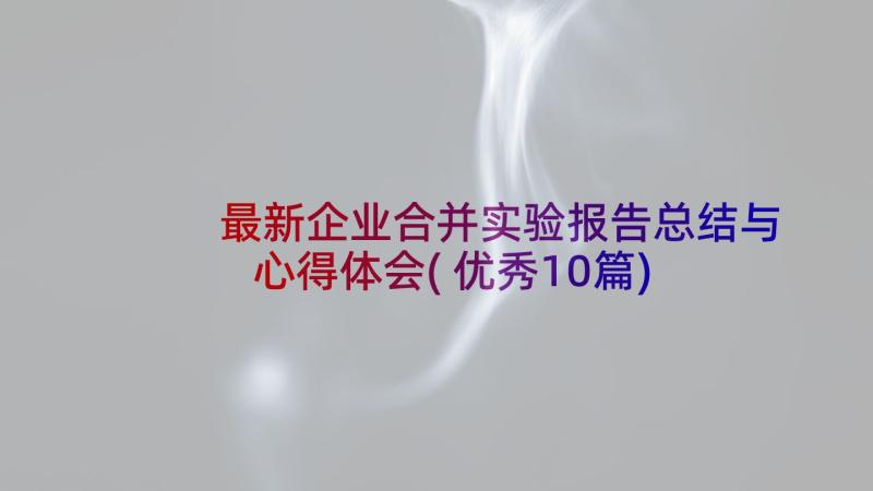 最新企业合并实验报告总结与心得体会(优秀10篇)