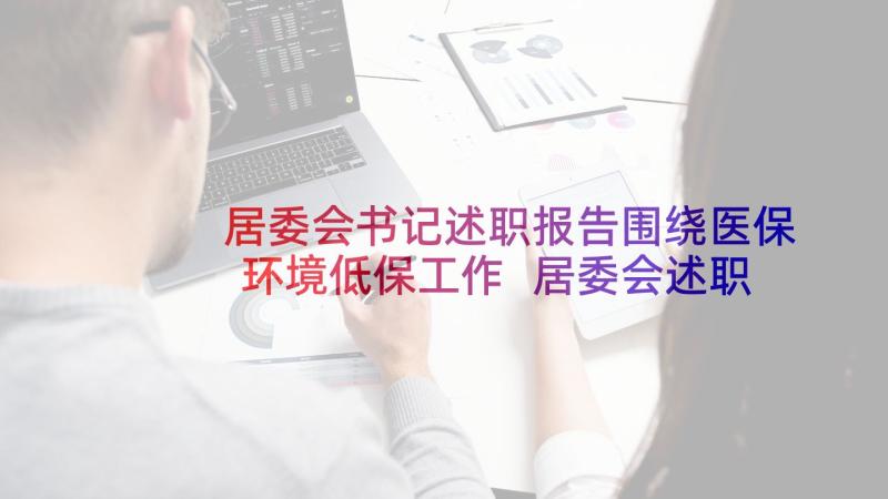 居委会书记述职报告围绕医保环境低保工作 居委会述职报告(汇总7篇)