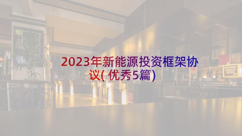 2023年新能源投资框架协议(优秀5篇)