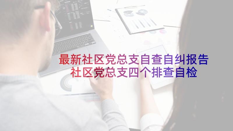 最新社区党总支自查自纠报告 社区党总支四个排查自检自查报告(汇总5篇)