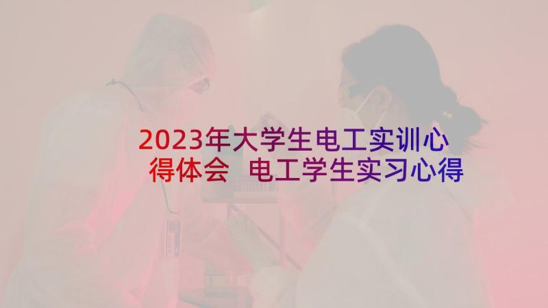 2023年大学生电工实训心得体会 电工学生实习心得体会(优秀10篇)
