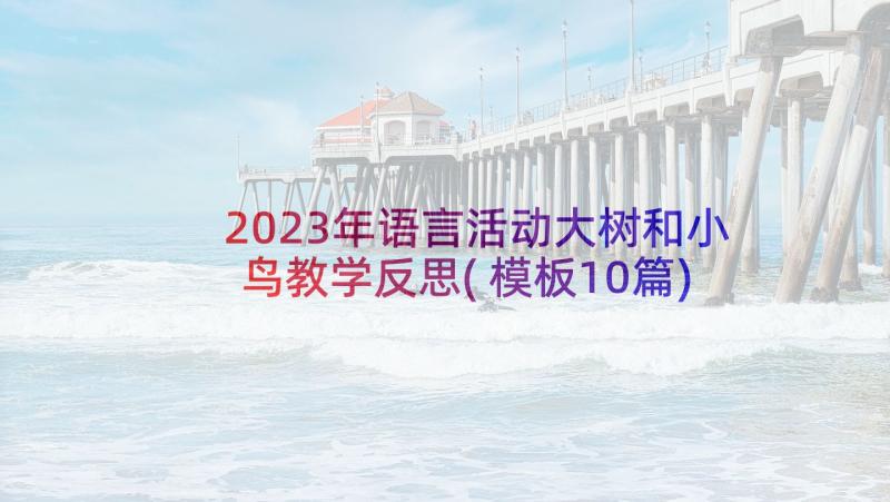 2023年语言活动大树和小鸟教学反思(模板10篇)