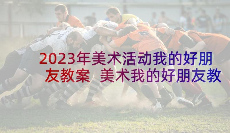 2023年美术活动我的好朋友教案 美术我的好朋友教案(通用8篇)