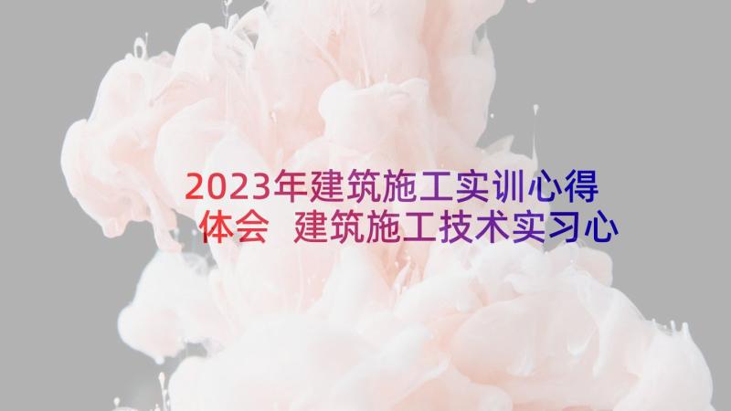 2023年建筑施工实训心得体会 建筑施工技术实习心得体会(优质5篇)