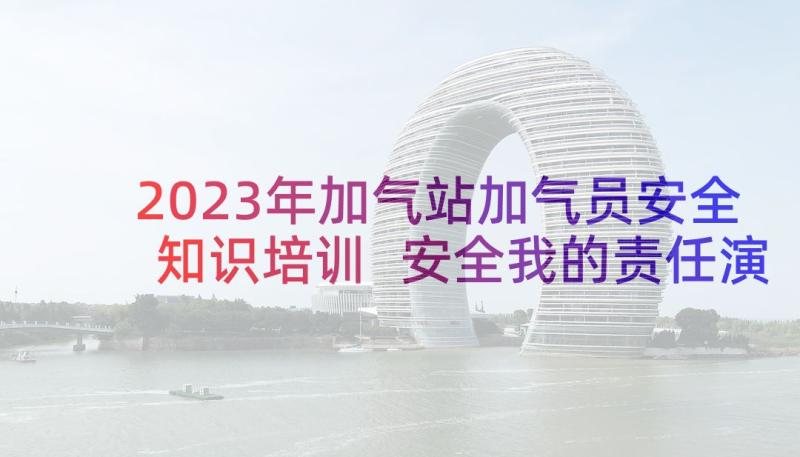 2023年加气站加气员安全知识培训 安全我的责任演讲稿(精选9篇)