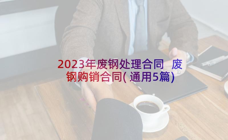 2023年废钢处理合同 废钢购销合同(通用5篇)