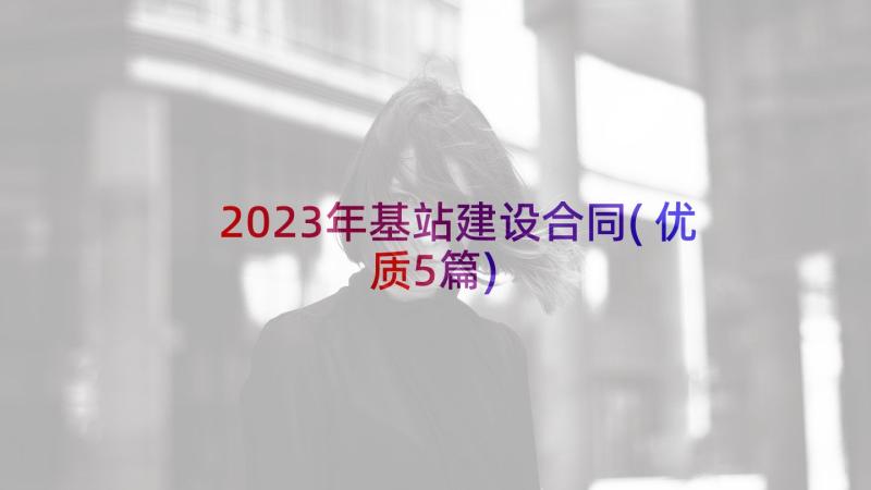 2023年基站建设合同(优质5篇)