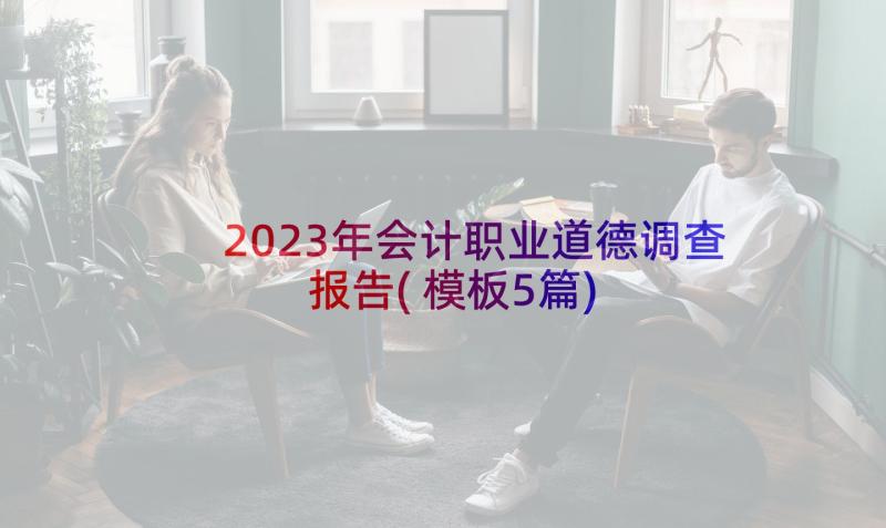 2023年会计职业道德调查报告(模板5篇)