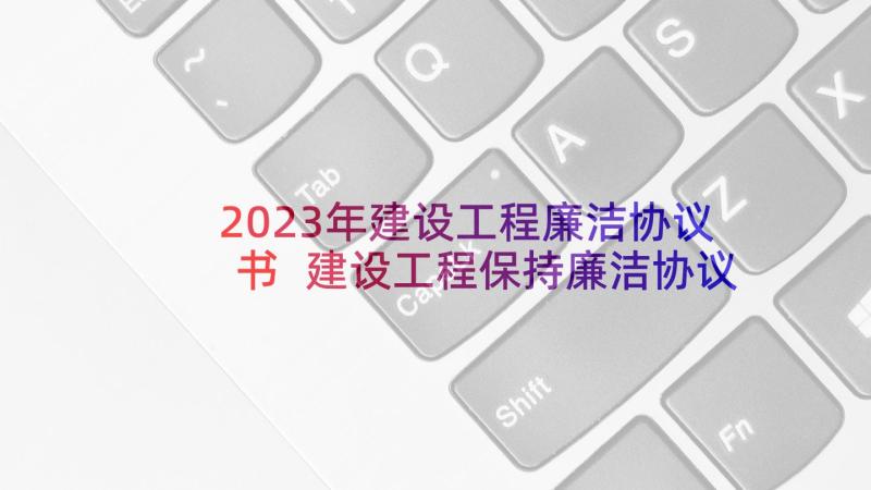 2023年建设工程廉洁协议书 建设工程保持廉洁协议书(实用5篇)