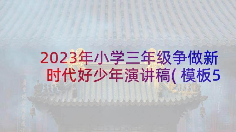 2023年小学三年级争做新时代好少年演讲稿(模板5篇)