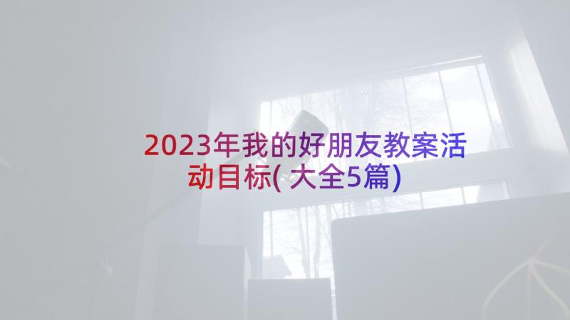 2023年我的好朋友教案活动目标(大全5篇)