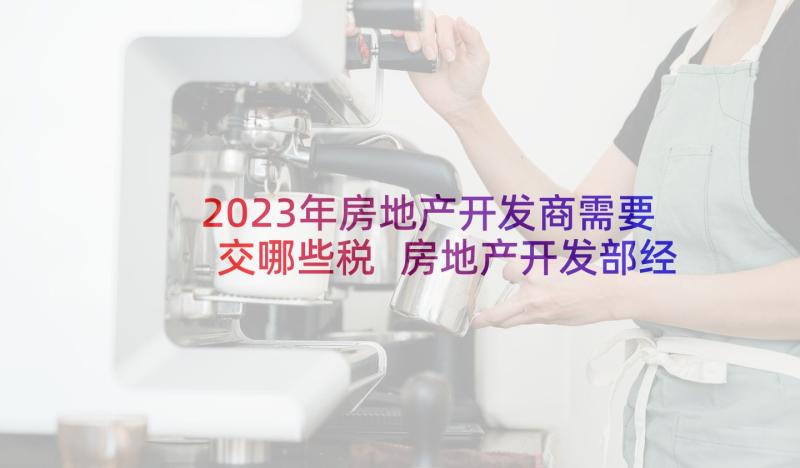 2023年房地产开发商需要交哪些税 房地产开发部经理述职报告(模板5篇)