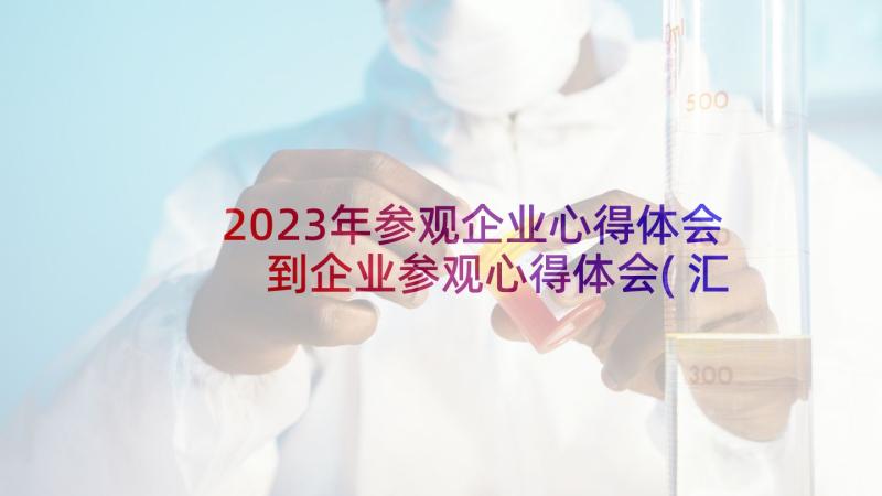 2023年参观企业心得体会 到企业参观心得体会(汇总7篇)