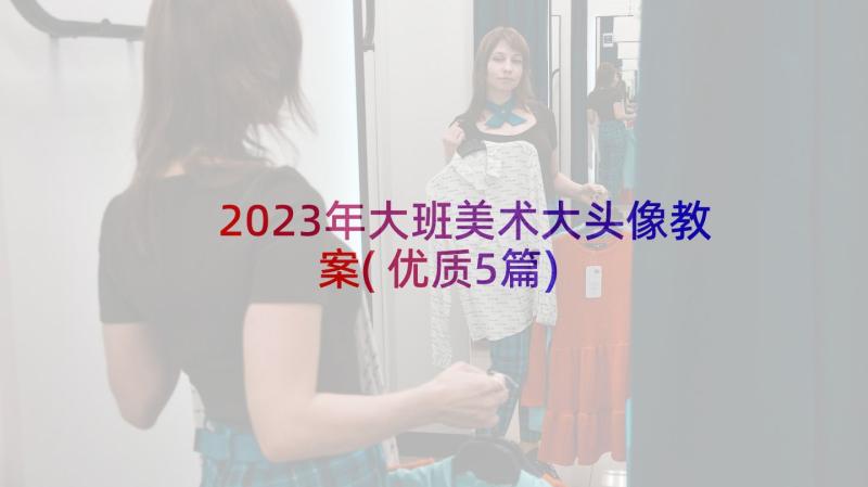 2023年大班美术大头像教案(优质5篇)