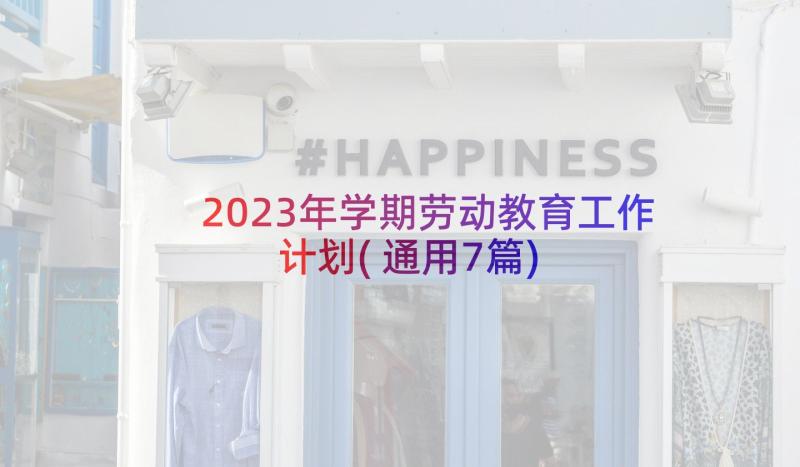 2023年学期劳动教育工作计划(通用7篇)